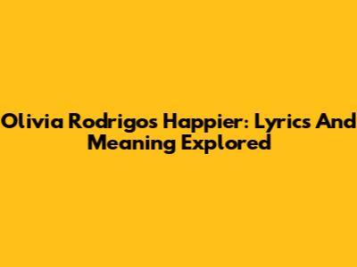 Olivia Rodrigo's Happier: Lyrics And Meaning Explored