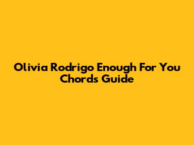 Olivia Rodrigo "Enough For You" Chords Guide