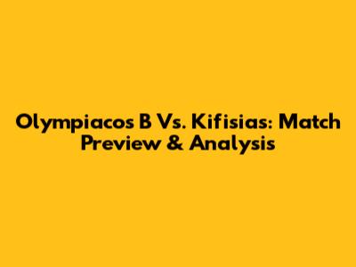 Olympiacos B Vs. Kifisias: Match Preview & Analysis