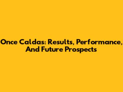 Once Caldas: Results, Performance, And Future Prospects