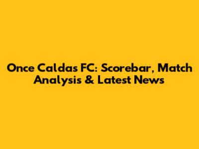Once Caldas FC: Scorebar, Match Analysis & Latest News