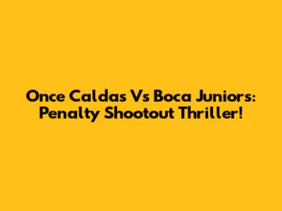 Once Caldas Vs Boca Juniors: Penalty Shootout Thriller!