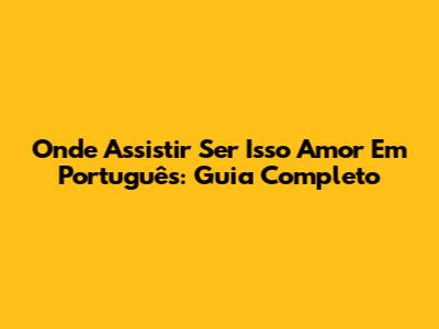 Onde Assistir 'Ser Isso Amor' Em Português: Guia Completo