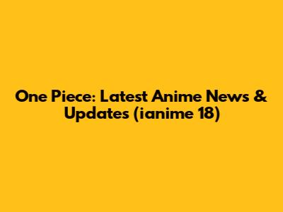 One Piece: Latest Anime News & Updates (ianime 18)