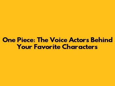 One Piece: The Voice Actors Behind Your Favorite Characters
