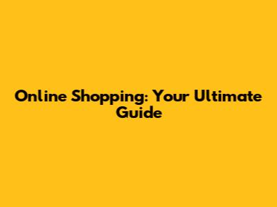 Online Shopping: Your Ultimate Guide