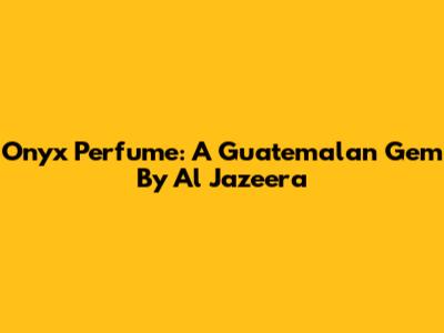 Onyx Perfume: A Guatemalan Gem By Al Jazeera