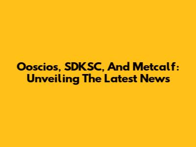 Ooscios, SDKSC, And Metcalf: Unveiling The Latest News