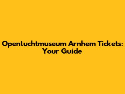 Openluchtmuseum Arnhem Tickets: Your Guide