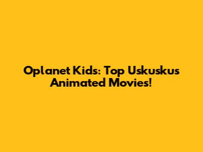 Oplanet Kids: Top Uskuskus Animated Movies!