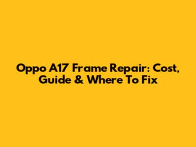 Oppo A17 Frame Repair: Cost, Guide & Where To Fix