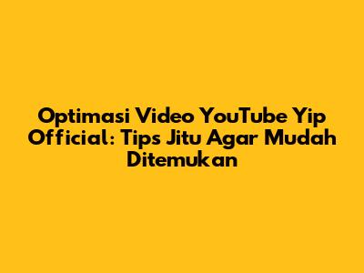 Optimasi Video YouTube Yip Official: Tips Jitu Agar Mudah Ditemukan