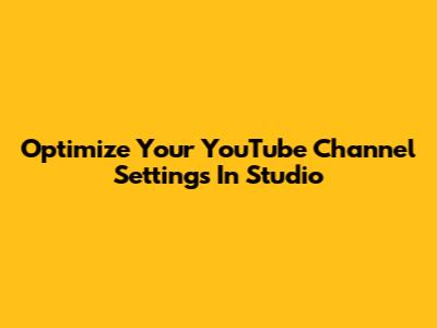 Optimize Your YouTube Channel Settings In Studio