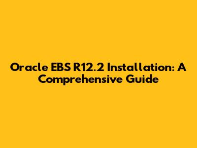 Oracle EBS R12.2 Installation: A Comprehensive Guide