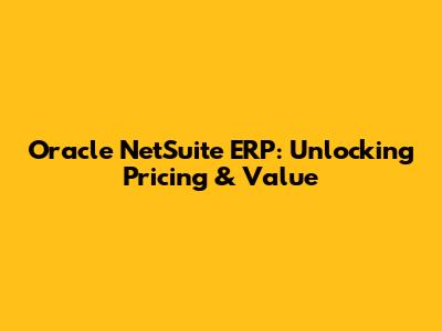 Oracle NetSuite ERP: Unlocking Pricing & Value