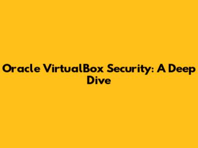 Oracle VirtualBox Security: A Deep Dive