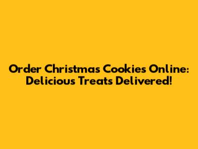 Order Christmas Cookies Online: Delicious Treats Delivered!