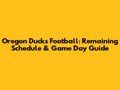 Oregon Ducks Football: Remaining Schedule & Game Day Guide
