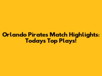 Orlando Pirates Match Highlights: Today's Top Plays!