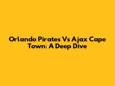 Orlando Pirates Vs Ajax Cape Town: A Deep Dive