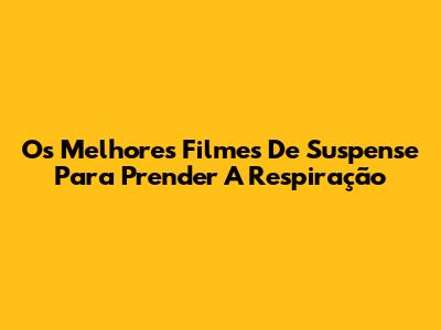 Os Melhores Filmes De Suspense Para Prender A Respiração