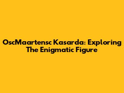OscMaartensc Kasarda: Exploring The Enigmatic Figure