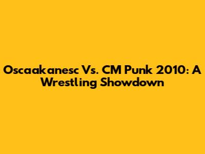 Oscaakanesc Vs. CM Punk 2010: A Wrestling Showdown
