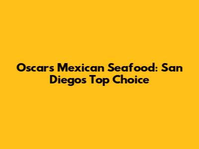 Oscar's Mexican Seafood: San Diego's Top Choice