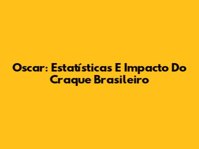 Oscar: Estatísticas E Impacto Do Craque Brasileiro