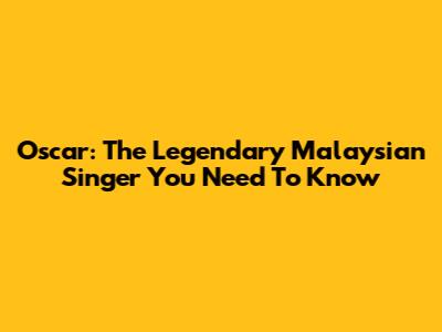 Oscar: The Legendary Malaysian Singer You Need To Know