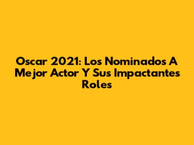 Oscar 2021: Los Nominados A Mejor Actor Y Sus Impactantes Roles
