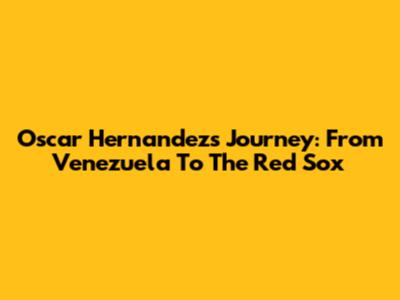 Oscar Hernandez's Journey: From Venezuela To The Red Sox