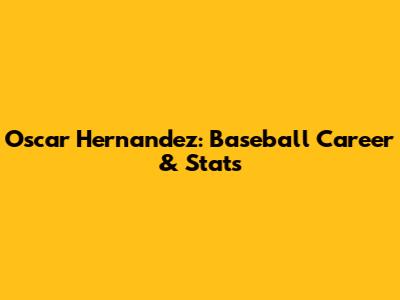 Oscar Hernandez: Baseball Career & Stats