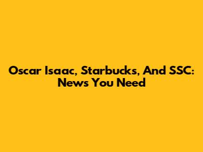 Oscar Isaac, Starbucks, And SSC: News You Need