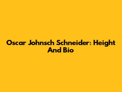 Oscar Johnsch Schneider: Height And Bio