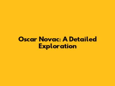 Oscar Novac: A Detailed Exploration