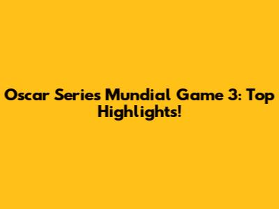 Oscar Series Mundial Game 3: Top Highlights!