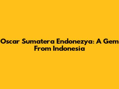 Oscar Sumatera Endonezya: A Gem From Indonesia