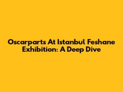 Oscarparts At Istanbul Feshane Exhibition: A Deep Dive