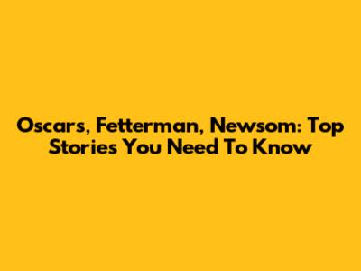 Oscars, Fetterman, Newsom: Top Stories You Need To Know
