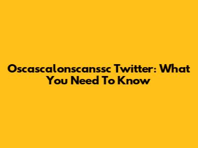Oscascalonscanssc Twitter: What You Need To Know