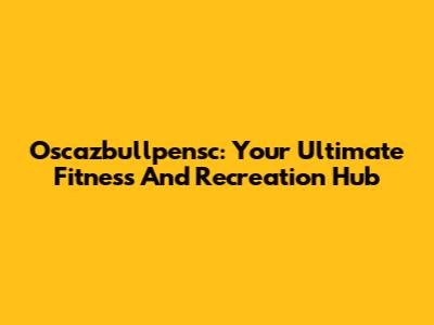 Oscazbullpensc: Your Ultimate Fitness And Recreation Hub