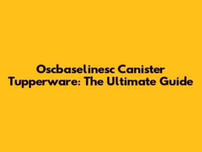 Oscbaselinesc Canister Tupperware: The Ultimate Guide
