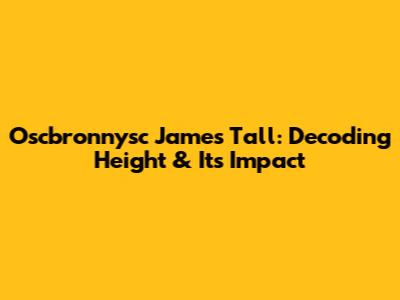 Oscbronnysc James Tall: Decoding Height & Its Impact