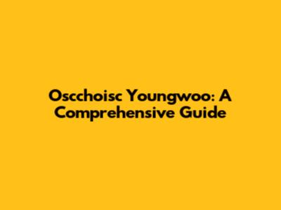 Oscchoisc Youngwoo: A Comprehensive Guide