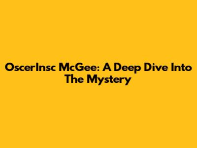 OscerInsc McGee: A Deep Dive Into The Mystery
