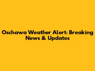 Oschawa Weather Alert: Breaking News & Updates