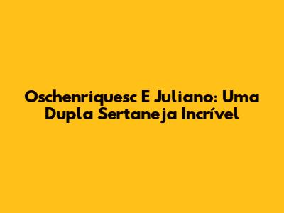 Oschenriquesc E Juliano: Uma Dupla Sertaneja Incrível