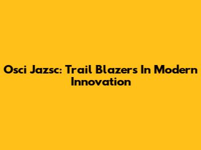 Osci Jazsc: Trail Blazers In Modern Innovation