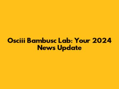Osciii Bambusc Lab: Your 2024 News Update